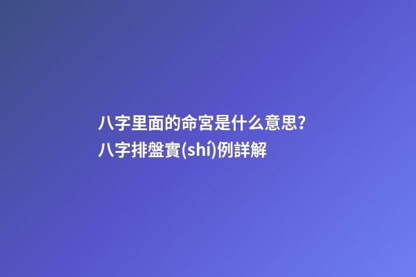 八字里面的命宮是什么意思？ 八字排盤實(shí)例詳解-第1張-觀點(diǎn)-玄機(jī)派